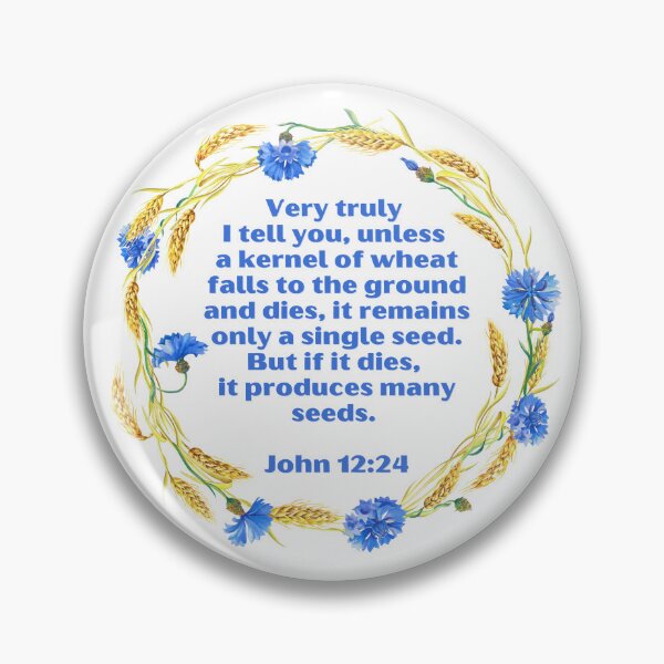 Item preview, John 12:24 - Very truly I tell you, unless a kernel of wheat falls to the ground and dies, it remains only a single seed. But if it dies, it produces many seeds designed and sold by FlutterByH.