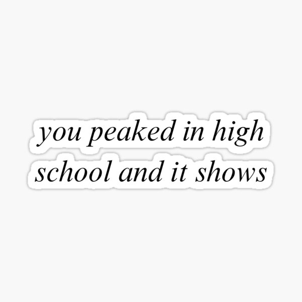 you-peaked-in-high-school-and-it-shows-sticker-for-sale-by-urpinned