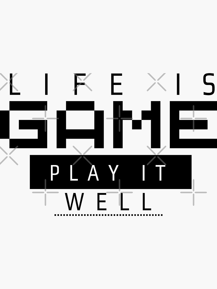 If life is a game, you will have to play it really well.