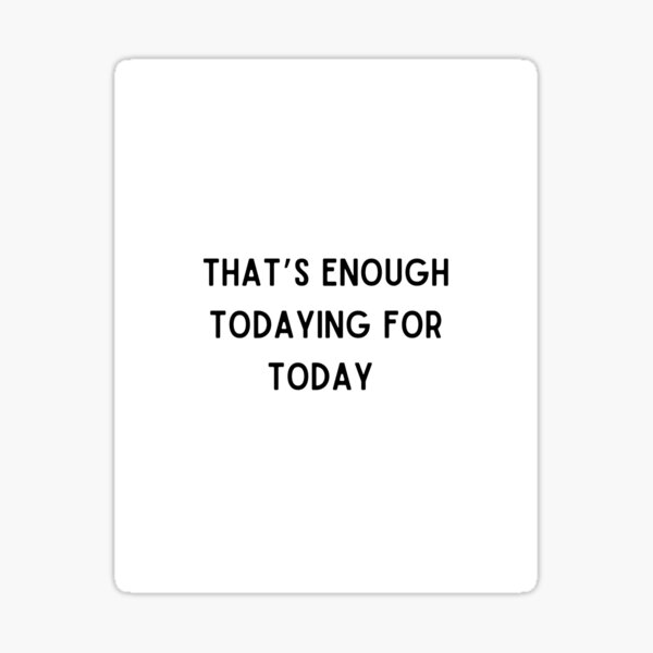 That’s enough todaying for today Sticker