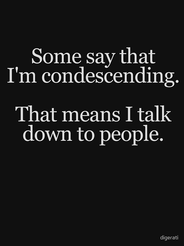 Some people say I'm condescending. That means I talk down to people. by digerati
