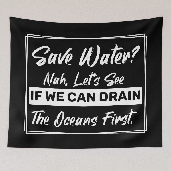 Item preview, Save Water? Nah, Let's See If We Can Drain the Oceans First. designed and sold by ThreadmyCanvas.