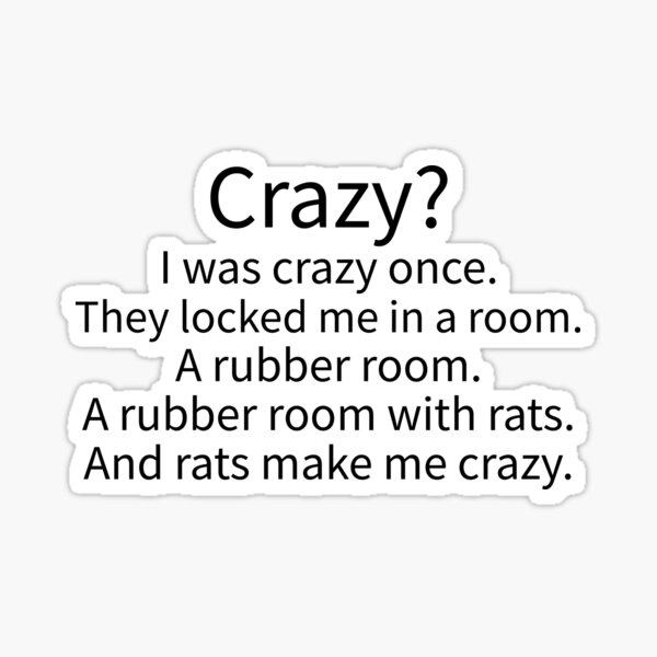 Crazy? I was crazy once. They locked me in a room. by