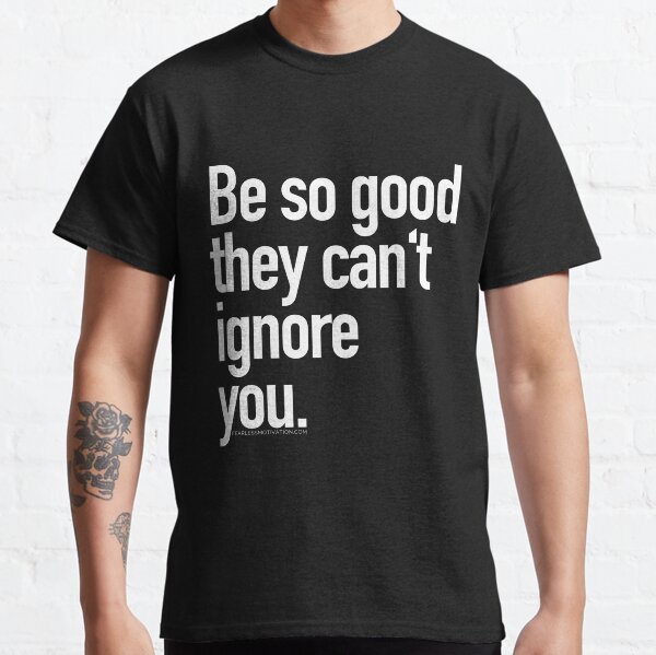 Be so good they can't ignore you Classic T-Shirt