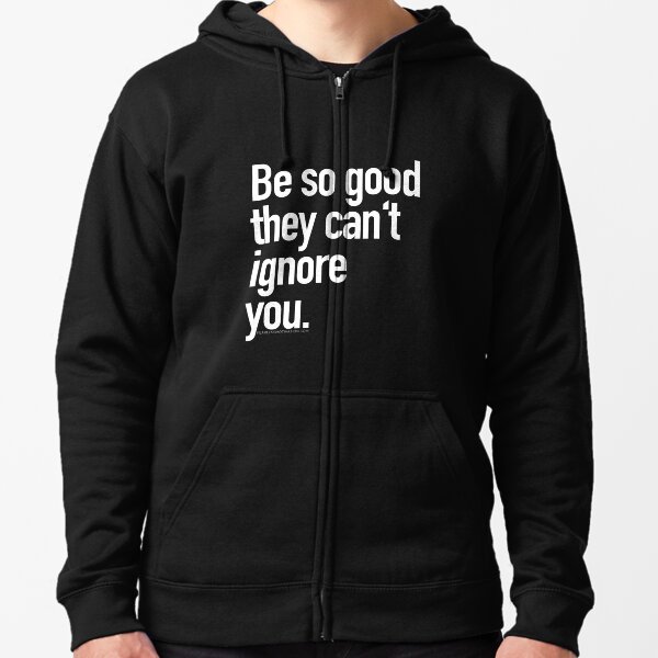 Be so good they can't ignore you Zipped Hoodie