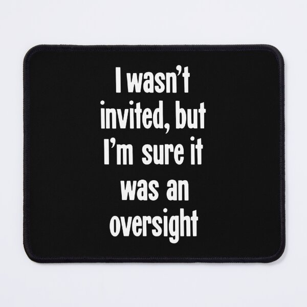 Item preview, I Wasn't Invited, But I'm Sure It Was An Oversight designed and sold by Good-Looking Corpse.