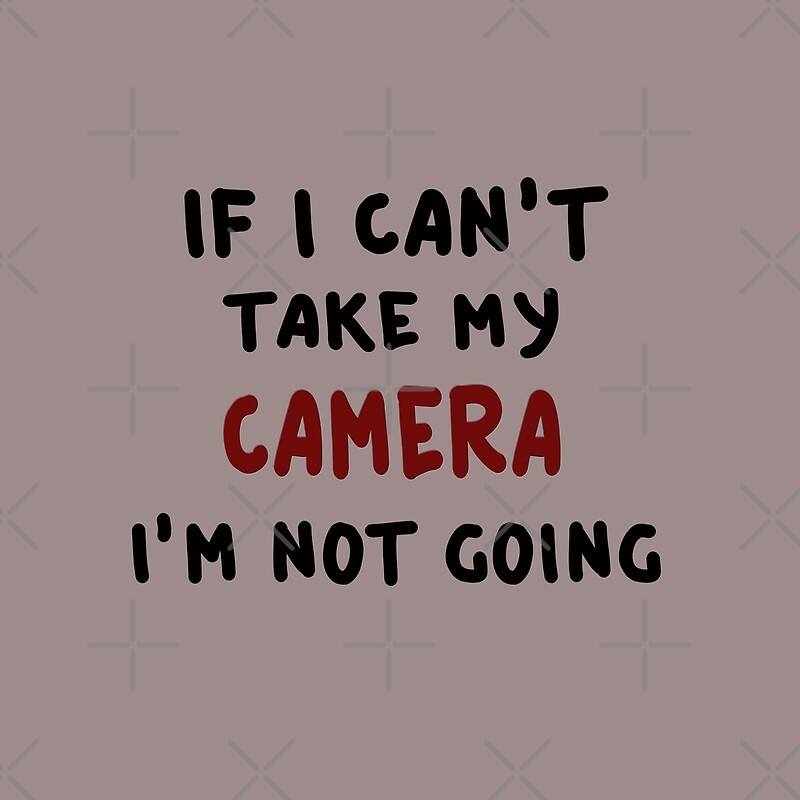 "If I can't take my camera..." by FrankieCat Redbubble
