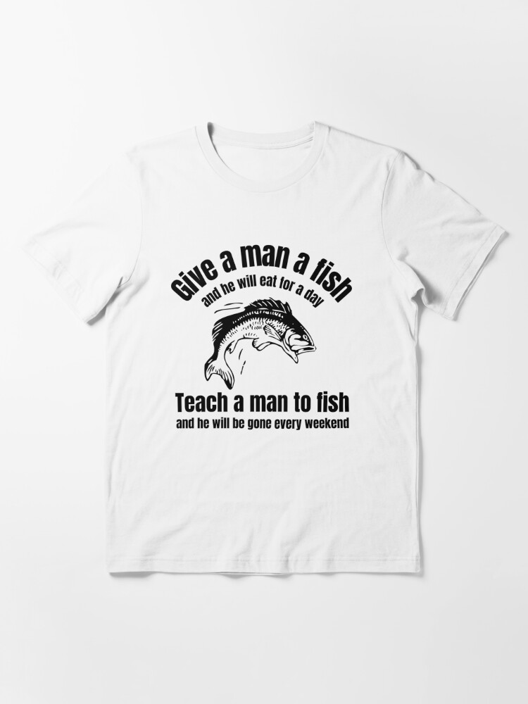 Give A Man A Fish or Teach Him To Fish T-Shirt