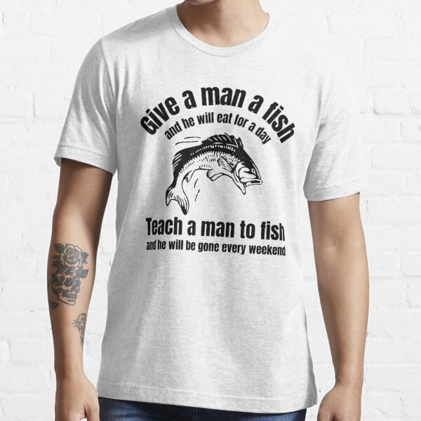 Give a man a fishTeach a man to fish 02 Essential T-Shirt for Sale by  Gilby-Designs