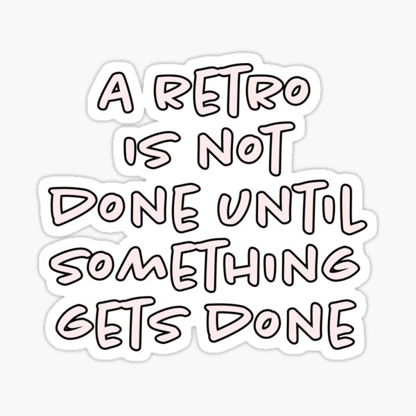 A retro is not done until something gets done. Sticker