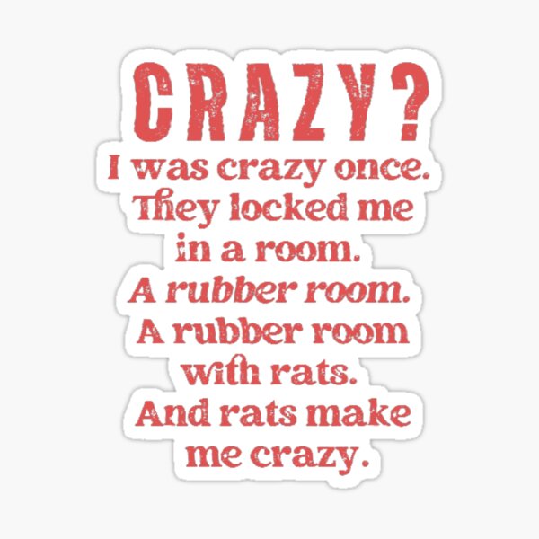 Crazy? I was crazy once. They locked me in a room. A rubber room. *Red*