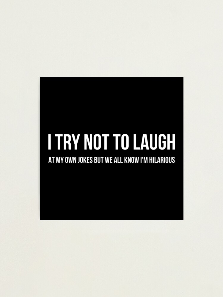 I Try Not To Laugh At My Own Jokes But We All Know I'm Hilarious