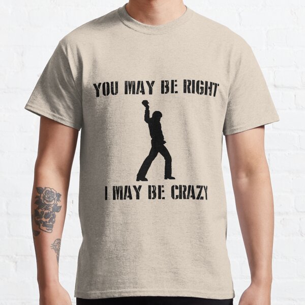 You May Be Right, I May Be Crazy Classic T-Shirt