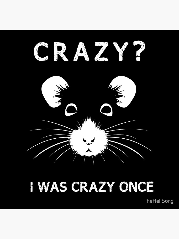 Crazy? I was crazy once. They locked me in a room. A rubber room. *White*