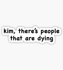 Kim, there's people that are dying. Sticker