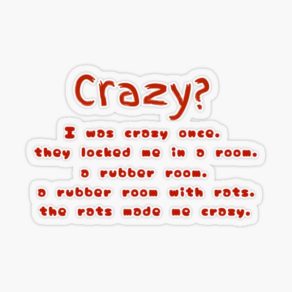 Crazy? I was crazy once They put me in room, a rubber room A