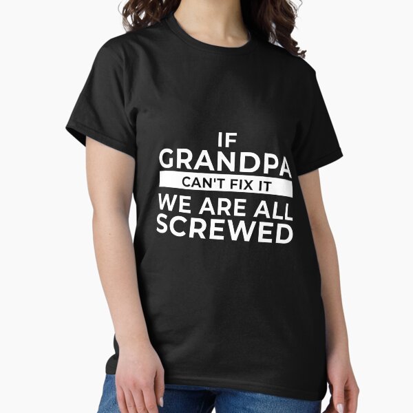 If Grandpa Can't Fix It We Are All Screwed Classic T-Shirt