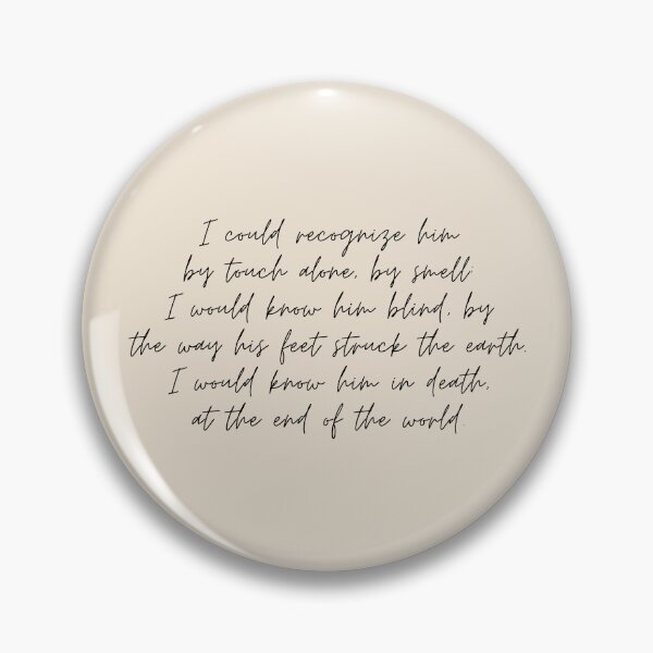 Item preview, I could recognize him by touch alone, by smell; I would know him blind, by the way his feet struck the earth. I would know him in death, at the end of the world - The Song of Achilles Quote designed and sold by bubblytank.