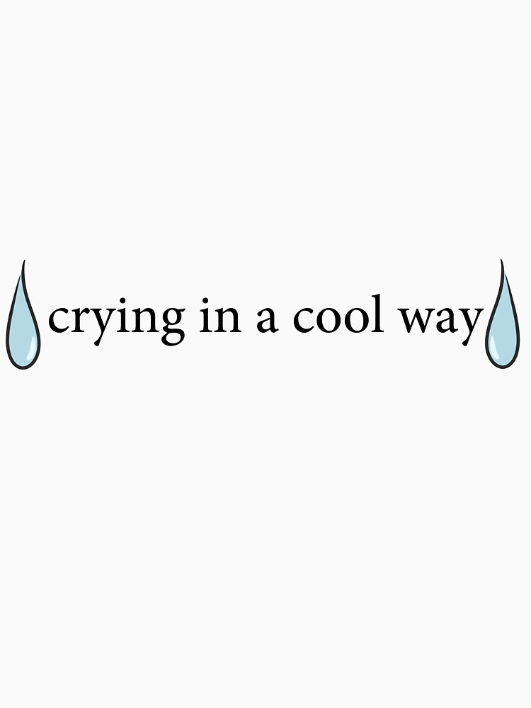 crying in a cool way shirt