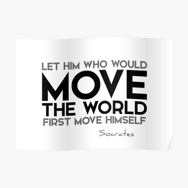 let him who would move the world first move himself - socrates Poster