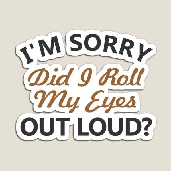 I'm sorry, did I roll my eyes out loud Magnet