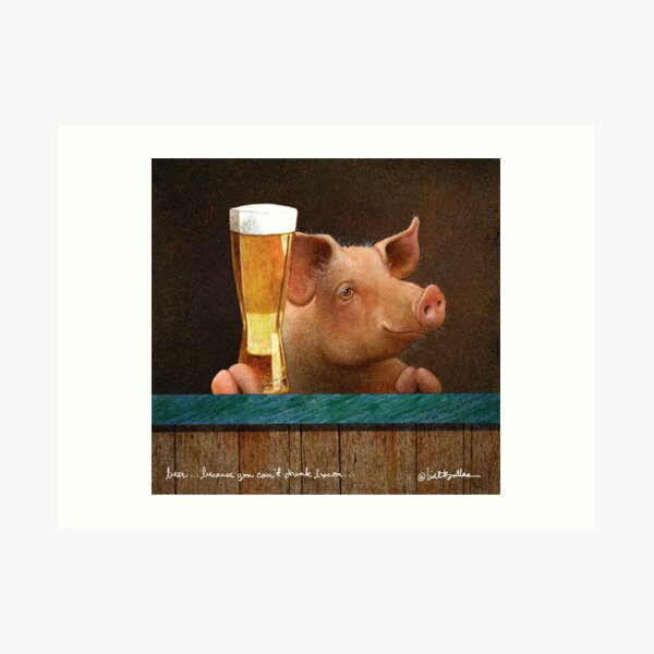 Will Bullas / art print / beer ... because you cant drink bacon... / humor / animals Art Print