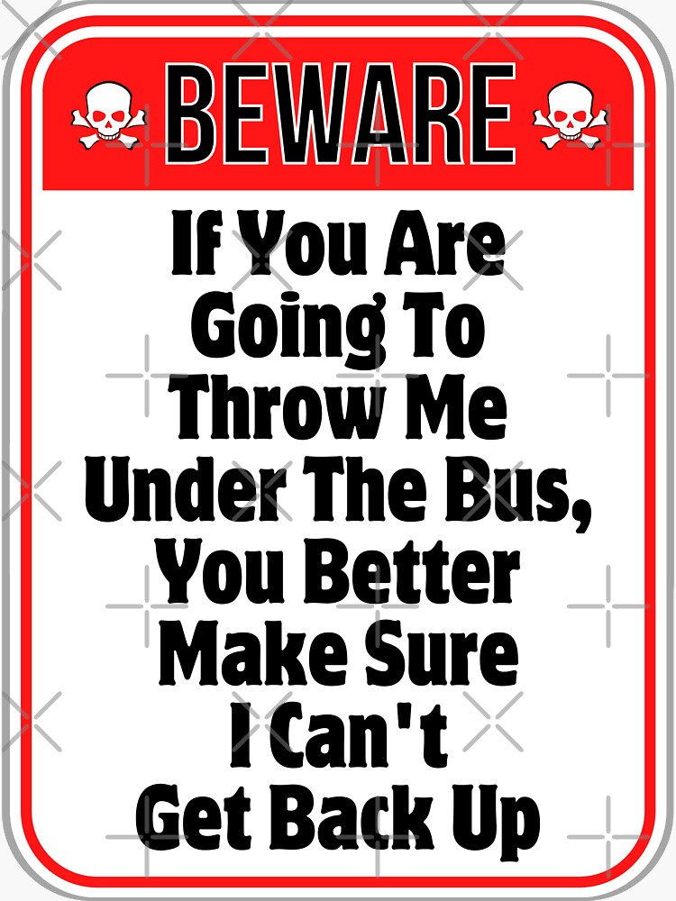 "BEWARE If You Are Going To Throw Me Under The Bus, You Better Make