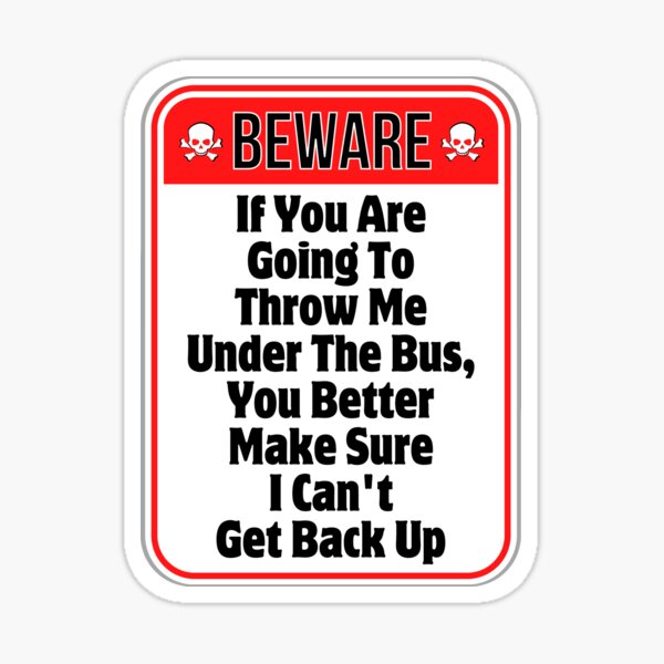 "BEWARE If You Are Going To Throw Me Under The Bus, You Better Make