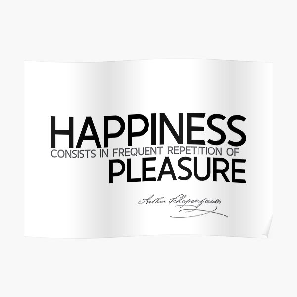 happiness consists in frequent repetition of pleasure - schopenhauer Poster