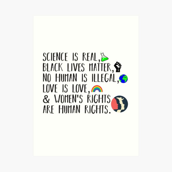 Science is real, no human is illegal, black lives matter, love is love, and womens rights are human rights Art Print