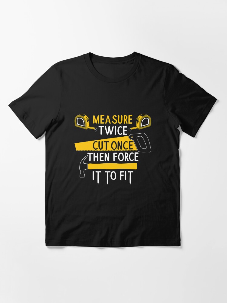 Alternate view of Measure Twice Cut Once Force It Fit - FunMeasure Twice Cut Once Force It To Fit - Funny Handyman Quotes Giftny Handyman Quotes Gift Essential T-Shirt