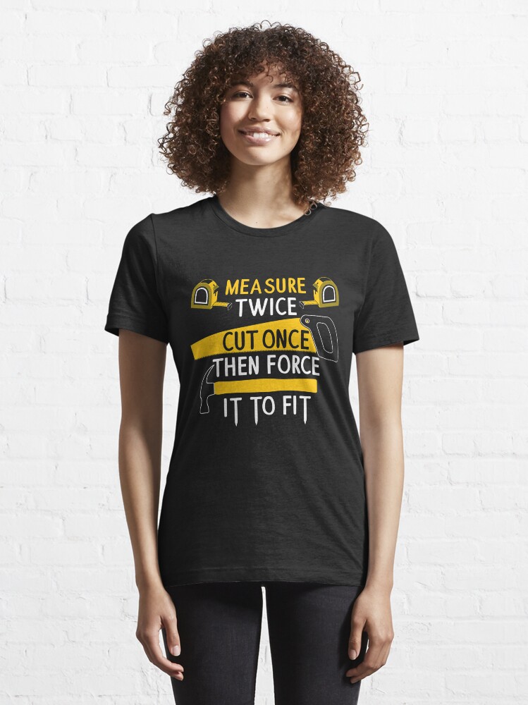 Alternate view of Measure Twice Cut Once Force It Fit - FunMeasure Twice Cut Once Force It To Fit - Funny Handyman Quotes Giftny Handyman Quotes Gift Essential T-Shirt
