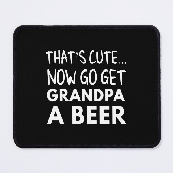 Item preview, That's cute now go get grandpa a beer  	 designed and sold by toptcxaoehq93.