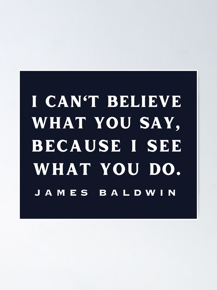 James Baldwin Quote: “I can't believe what you say, because I see what you  do.”