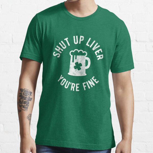 St Patrick's Day - Shut Up Liver You're Fine - Beer Drinking Essential T-Shirt