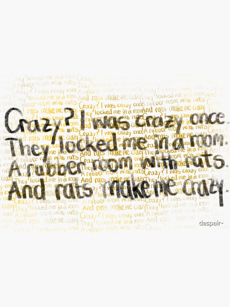 Crazy? I was crazy once. The locked me in a room. A rubber room. A