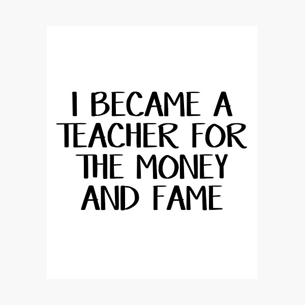 I became a teacher for the money and fame Photographic Print
