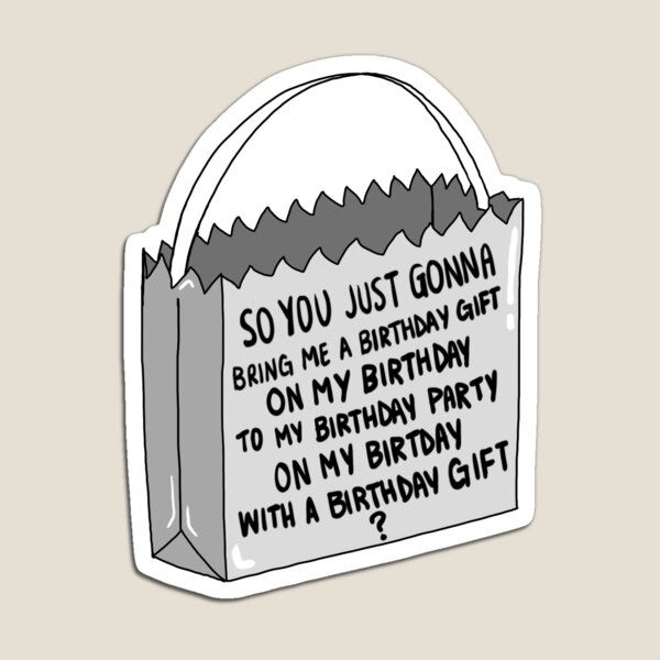 so you just gonna bring me a birthday gift on my birthday to my birthday party on my birthday with a birthday gift ? Magnet