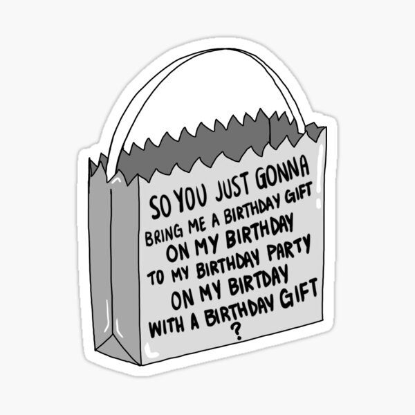 so you just gonna bring me a birthday gift on my birthday to my birthday party on my birthday with a birthday gift ? Sticker