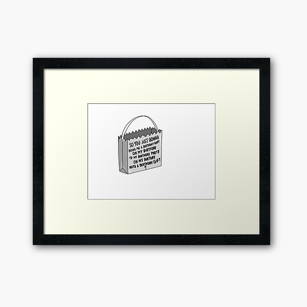 so you just gonna bring me a birthday gift on my birthday to my birthday party on my birthday with a birthday gift ? Framed Art Print