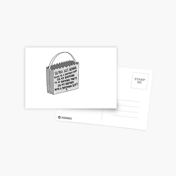 so you just gonna bring me a birthday gift on my birthday to my birthday party on my birthday with a birthday gift ? Postcard