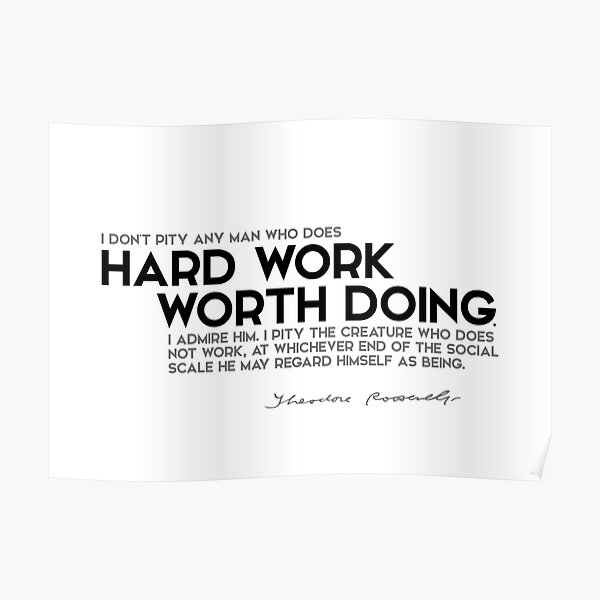 I admire hard work worth doing - theodore roosevelt Poster