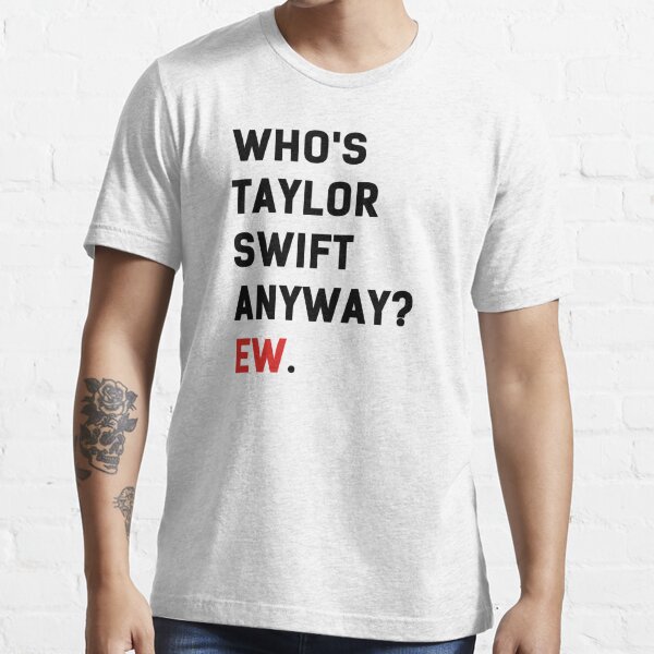 Who's Taylor Swift Anyway Ew T-Shirt