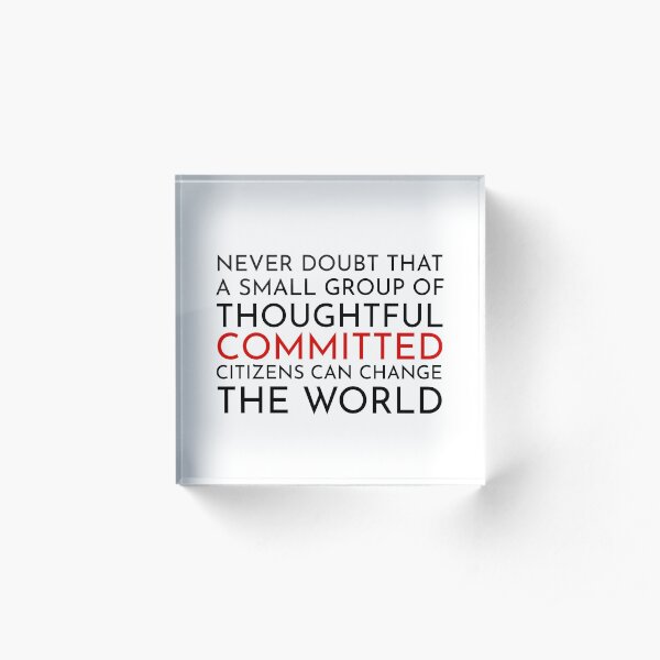 Never doubt that a small group of thoughtful committed citizens can change the world. The West Wing Acrylic Block
