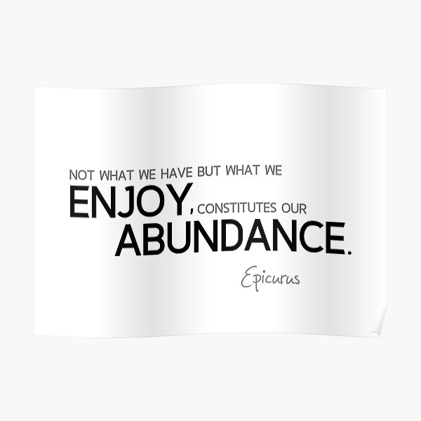 what we enjoy constitutes our abundance - epicurus Poster