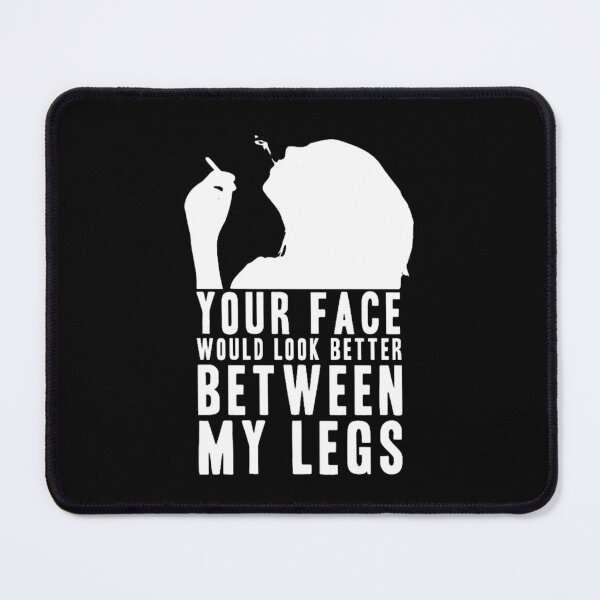 Item preview, YOUR FACE WOULD LOOK BETTER BETWEEN MY LEGS! GIFT designed and sold by DelmerBotsford.