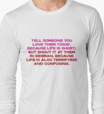 Tell someone you love them today, because life is short But shout it at them in german, because life is also terrifying and confusing Long Sleeve T-Shirt