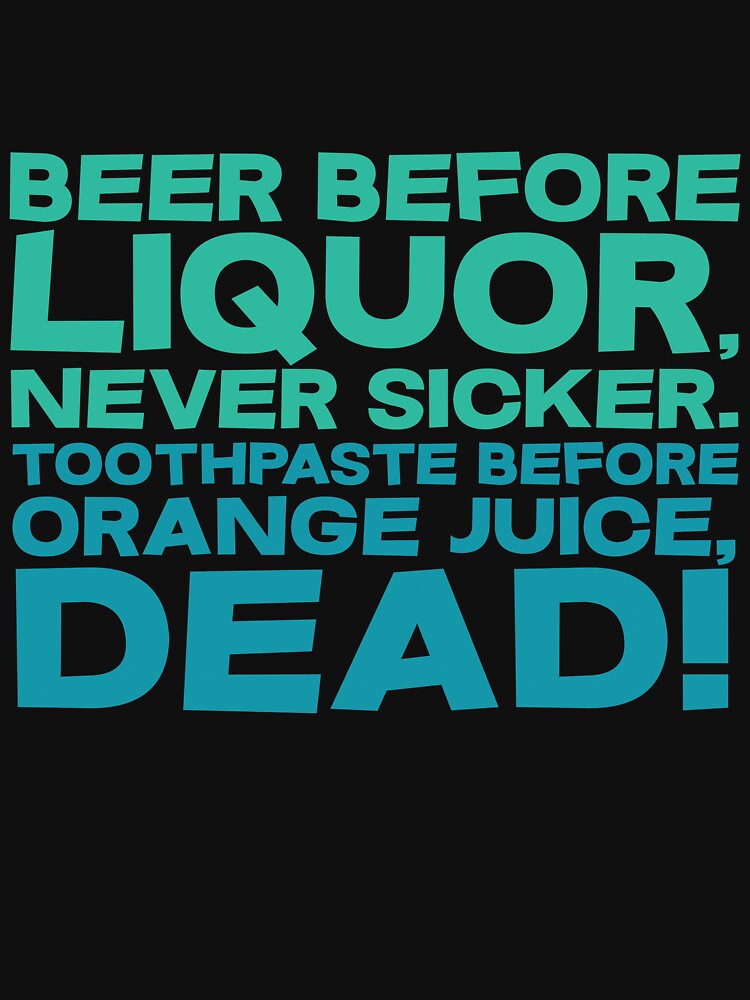 "Beer before liquor, Never sicker. Toothpaste before orange juice, dead