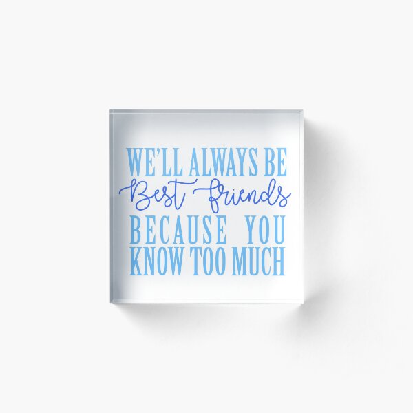 We'll Always Be Best Friends Because You Know Too Much Acrylic Block