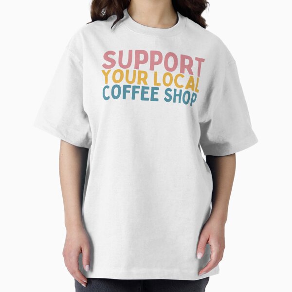 Support Your Local Coffee Shop Oversized T-Shirt